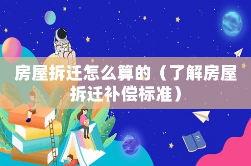 房屋拆遷怎么算的（了解房屋拆遷補償標準）