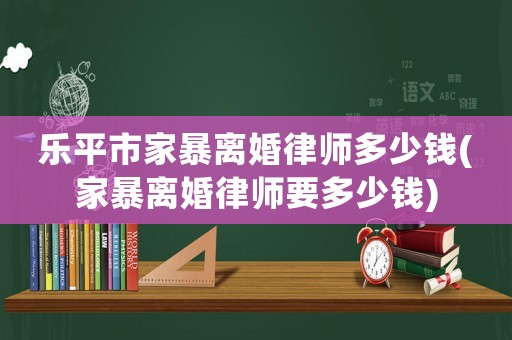 樂平市家暴離婚律師多少錢(家暴離婚律師要多少錢)