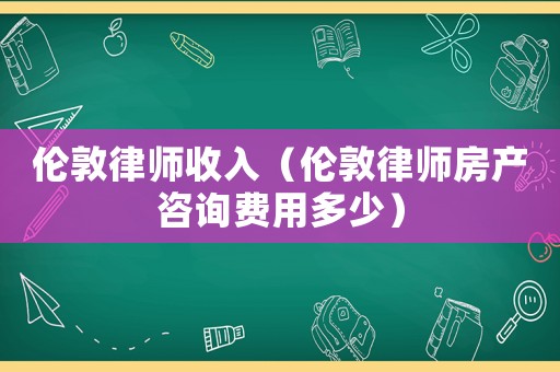 倫敦律師收入（倫敦律師房產咨詢費用多少）