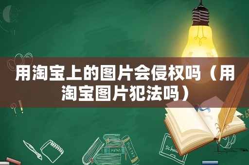 用淘寶上的圖片會侵權嗎（用淘寶圖片犯法嗎）