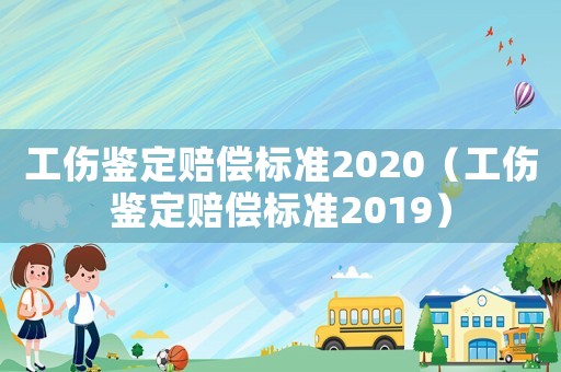 工傷鑒定賠償標準2020（工傷鑒定賠償標準2019）