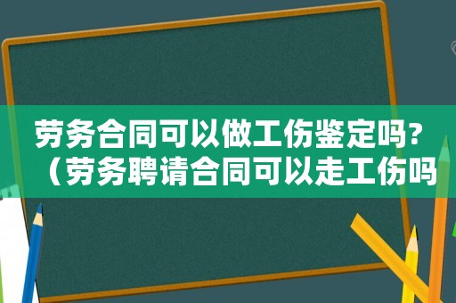 勞務合同可以做工傷鑒定嗎?（勞務聘請合同可以走工傷嗎）