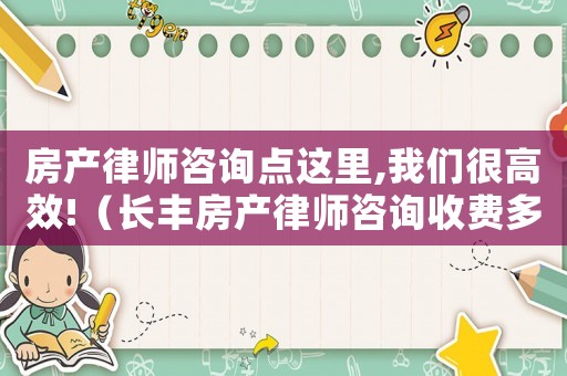 房產律師咨詢點這里,我們很高效!（長豐房產律師咨詢收費多少）