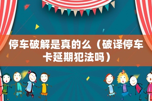 停車破解是真的么（破譯停車卡延期犯法嗎）