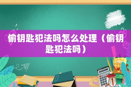 偷鑰匙犯法嗎怎么處理（偷鑰匙犯法嗎）