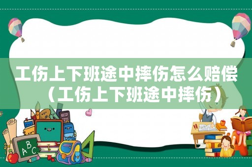 工傷上下班途中摔傷怎么賠償（工傷上下班途中摔傷）