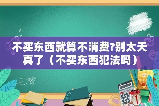 不買東西就算不消費?別太天真了（不買東西犯法嗎）