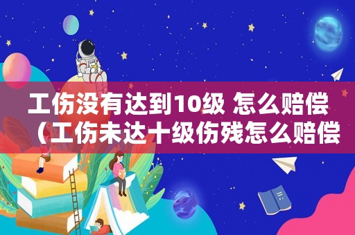 工傷沒有達到10級 怎么賠償（工傷未達十級傷殘怎么賠償標準）