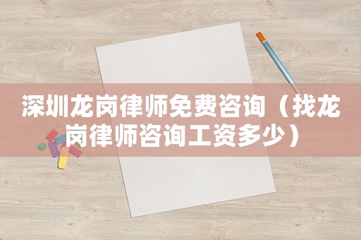 深圳龍崗律師免費(fèi)咨詢（找龍崗律師咨詢工資多少）