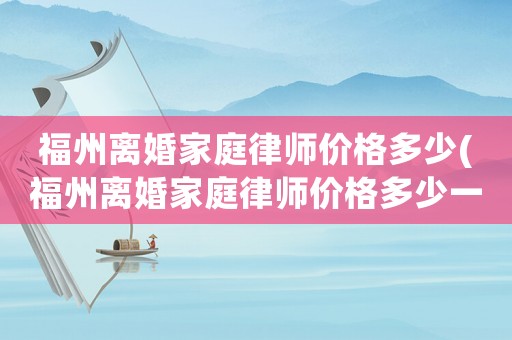 福州離婚家庭律師價(jià)格多少(福州離婚家庭律師價(jià)格多少一個(gè)月)