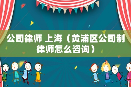 公司律師 上海（黃浦區公司制律師怎么咨詢）