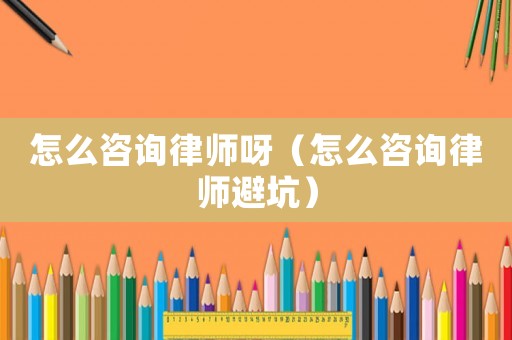怎么咨詢律師呀（怎么咨詢律師避坑）