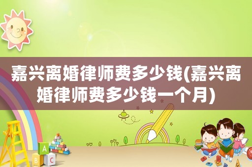 嘉興離婚律師費多少錢(嘉興離婚律師費多少錢一個月)