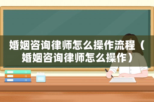 婚姻咨詢律師怎么操作流程（婚姻咨詢律師怎么操作）