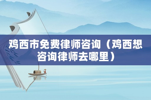 雞西市免費(fèi)律師咨詢（雞西想咨詢律師去哪里）