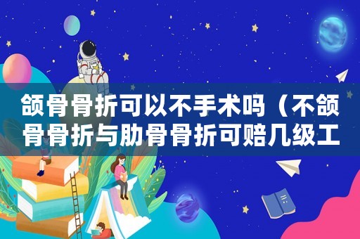 頜骨骨折可以不手術嗎（不頜骨骨折與肋骨骨折可賠幾級工傷）