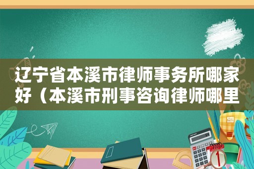 遼寧省本溪市律師事務(wù)所哪家好（本溪市刑事咨詢律師哪里找）
