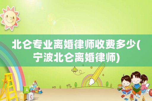 北侖專業離婚律師收費多少(寧波北侖離婚律師)