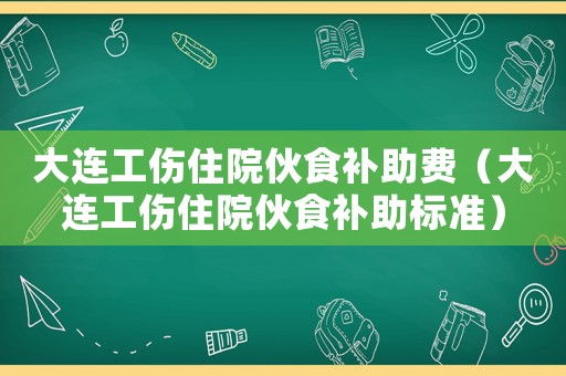 大連工傷住院伙食補助費（大連工傷住院伙食補助標準）