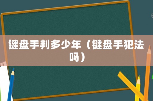 鍵盤手判多少年（鍵盤手犯法嗎）