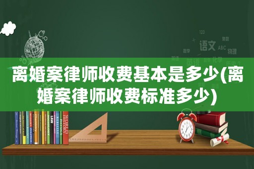 離婚案律師收費基本是多少(離婚案律師收費標準多少)