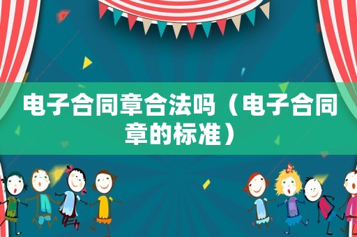電子合同章合法嗎（電子合同章的標(biāo)準(zhǔn)）