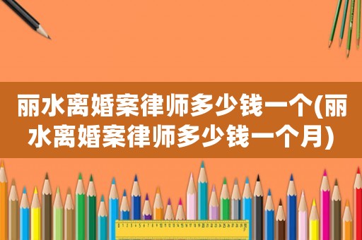 麗水離婚案律師多少錢一個(麗水離婚案律師多少錢一個月)