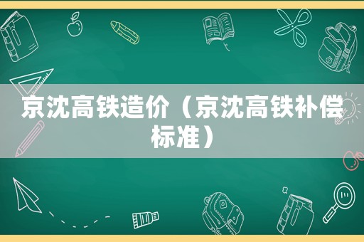 京沈高鐵造價（京沈高鐵補(bǔ)償標(biāo)準(zhǔn)）