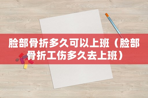 臉部骨折多久可以上班（臉部骨折工傷多久去上班）