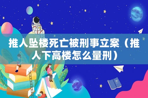 推人墜樓死亡被刑事立案（推人下高樓怎么量刑）