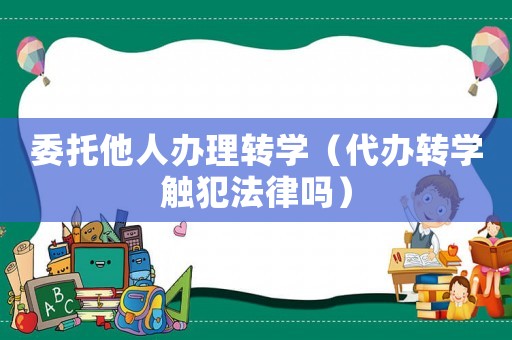 委托他人辦理轉學（代辦轉學觸犯法律嗎）