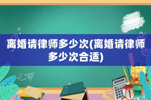 離婚請律師多少次(離婚請律師多少次合適)