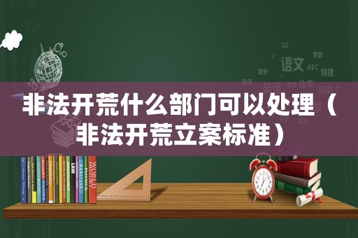 非法開荒什么部門可以處理（非法開荒立案標準）