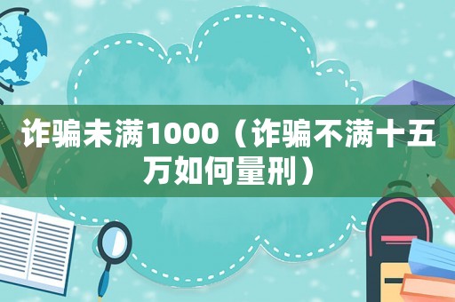 詐騙未滿1000（詐騙不滿十五萬如何量刑）