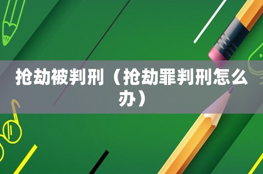 搶劫被判刑（搶劫罪判刑怎么辦）