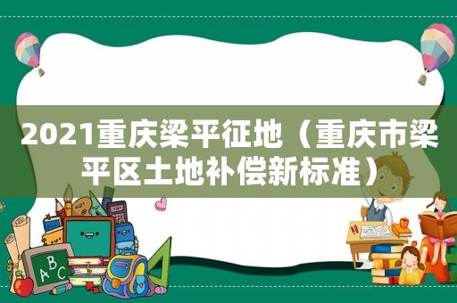 2021重慶梁平征地（重慶市梁平區土地補償新標準）
