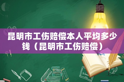 昆明市工傷賠償本人平均多少錢（昆明市工傷賠償）