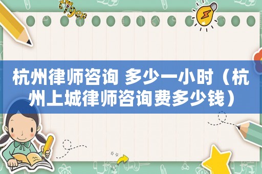 杭州律師咨詢 多少一小時（杭州上城律師咨詢費多少錢）