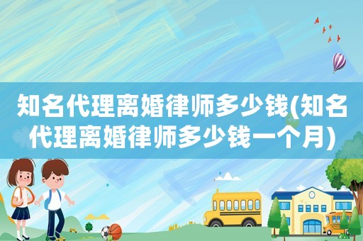 知名代理離婚律師多少錢(知名代理離婚律師多少錢一個月)
