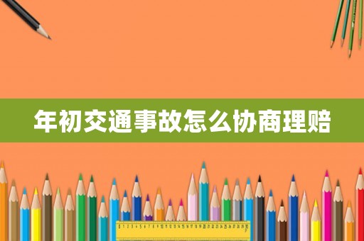 年初交通事故怎么協商理賠