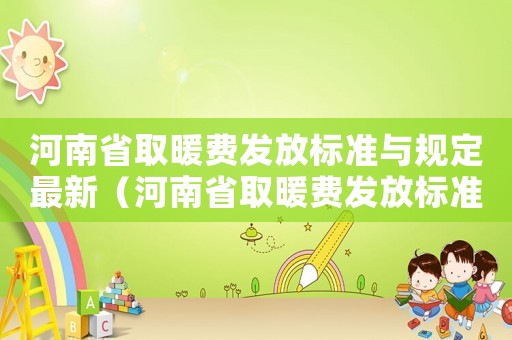 河南省取暖費發放標準與規定最新（河南省取暖費發放標準文件）