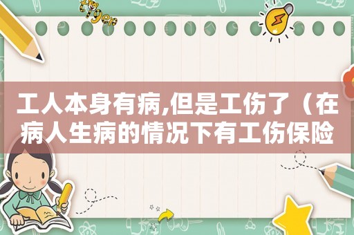 工人本身有病,但是工傷了（在病人生病的情況下有工傷保險）
