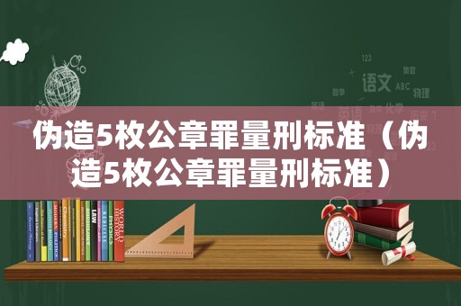 偽造5枚公章罪量刑標準（偽造5枚公章罪量刑標準）