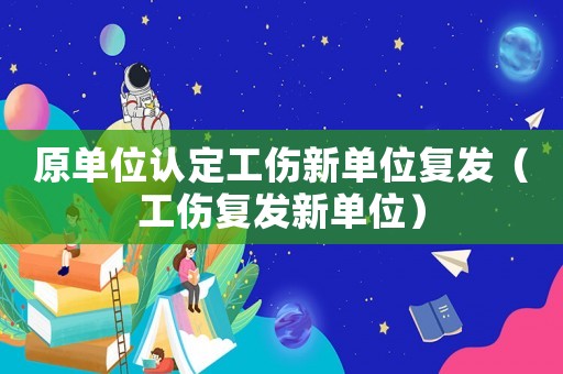 原單位認定工傷新單位復發（工傷復發新單位）