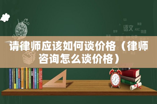 請律師應該如何談價格（律師咨詢怎么談價格）