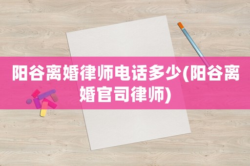 陽谷離婚律師電話多少(陽谷離婚官司律師)