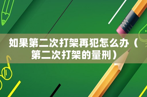 如果第二次打架再犯怎么辦（第二次打架的量刑）