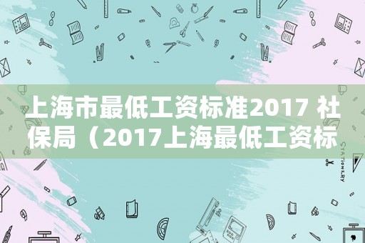 上海市最低工資標準2017 社保局（2017上海最低工資標準社保）
