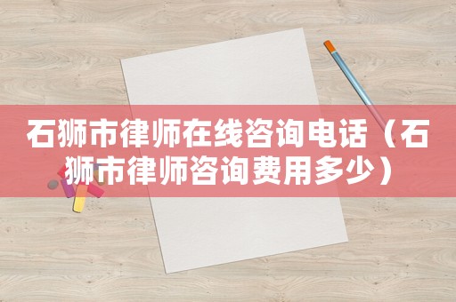 石獅市律師在線咨詢電話（石獅市律師咨詢費用多少）