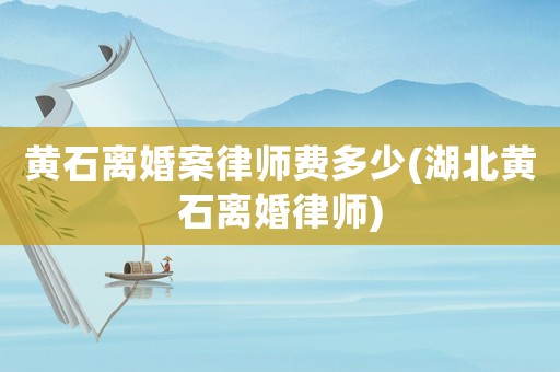 黃石離婚案律師費多少(湖北黃石離婚律師)